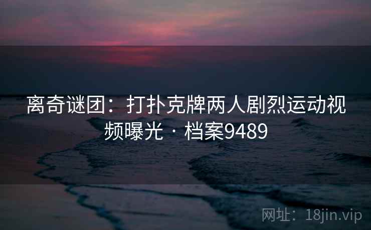 离奇谜团:打扑克牌两人剧烈运动视频曝光 · 档案9489 离奇谜团:打扑克牌两人剧烈运动视频曝光 · 档案9489