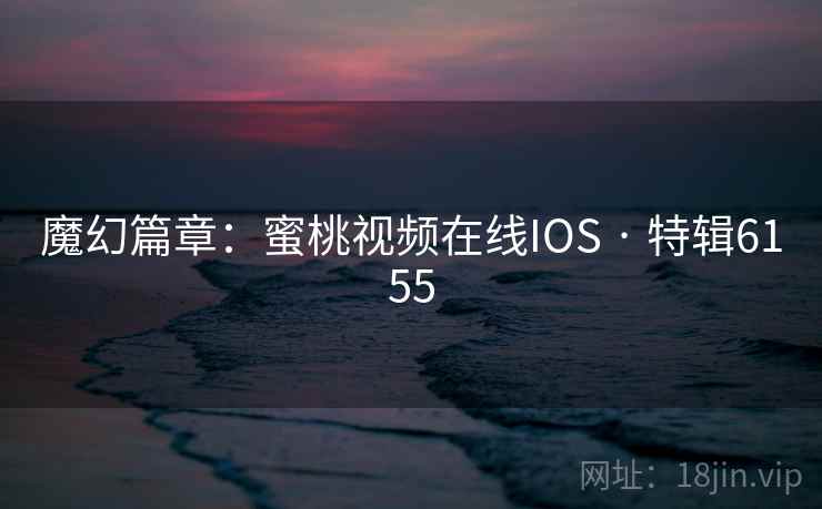 魔幻篇章：蜜桃视频在线IOS · 特辑6155