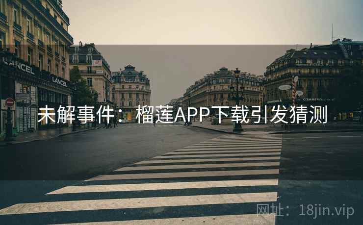 未解事件:榴莲APP下载引发猜测 未解事件:榴莲APP下载引发猜测