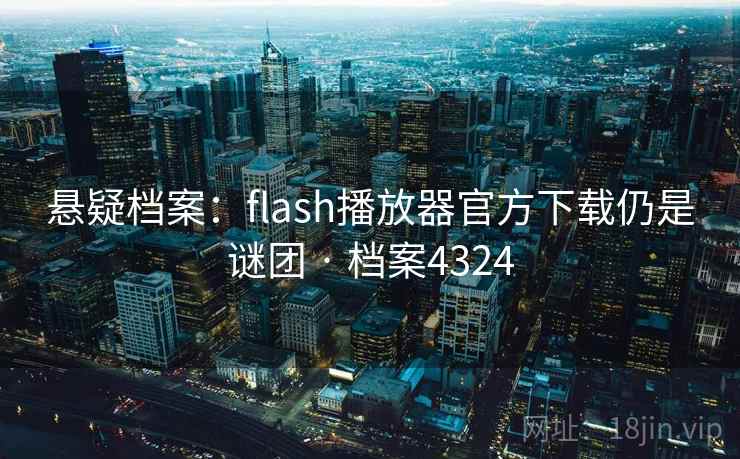 悬疑档案:flash播放器官方下载仍是谜团 · 档案4324 悬疑档案:flash播放器官方下载仍是谜团 · 档案4324