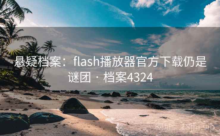 悬疑档案:flash播放器官方下载仍是谜团 · 档案4324 悬疑档案:flash播放器官方下载仍是谜团 · 档案4324