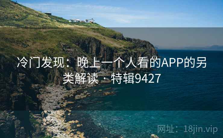 冷门发现:晚上一个人看的APP的另类解读 · 特辑9427 冷门发现:晚上一个人看的APP的另类解读 · 特辑9427