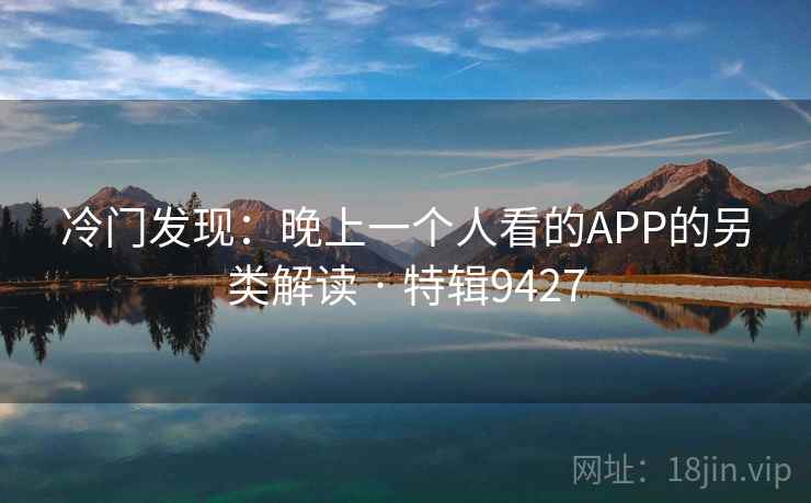 冷门发现:晚上一个人看的APP的另类解读 · 特辑9427 冷门发现:晚上一个人看的APP的另类解读 · 特辑9427