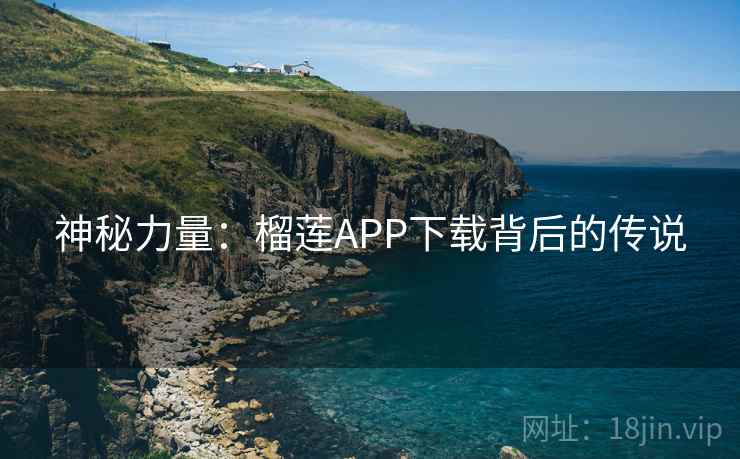 神秘力量:榴莲APP下载背后的传说 神秘力量:榴莲APP下载背后的传说