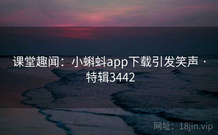课堂趣闻：小蝌蚪app下载引发笑声 · 特辑3442