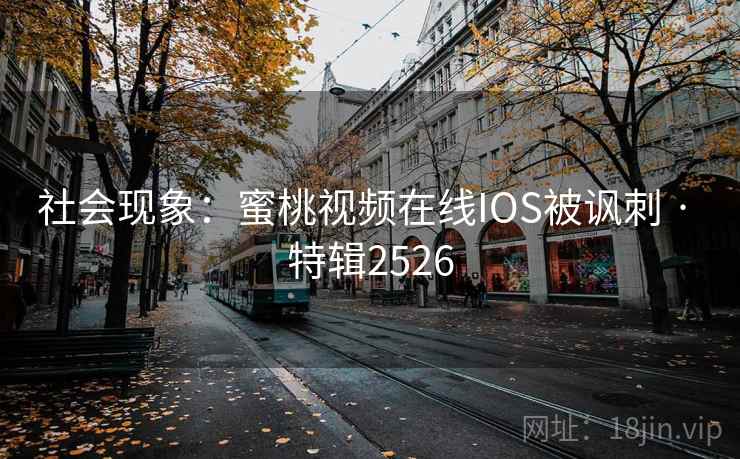 社会现象：蜜桃视频在线IOS被讽刺 · 特辑2526