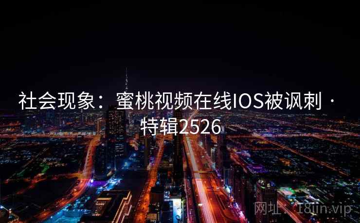 社会现象：蜜桃视频在线IOS被讽刺 · 特辑2526