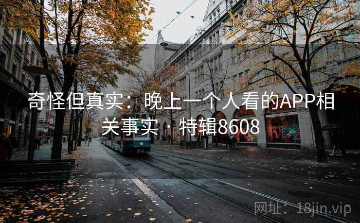 奇怪但真实:晚上一个人看的APP相关事实 · 特辑8608 奇怪但真实:晚上一个人看的APP相关事实 · 特辑8608