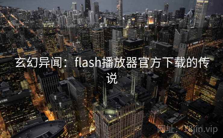 玄幻异闻:flash播放器官方下载的传说 玄幻异闻:flash播放器官方下载的传说