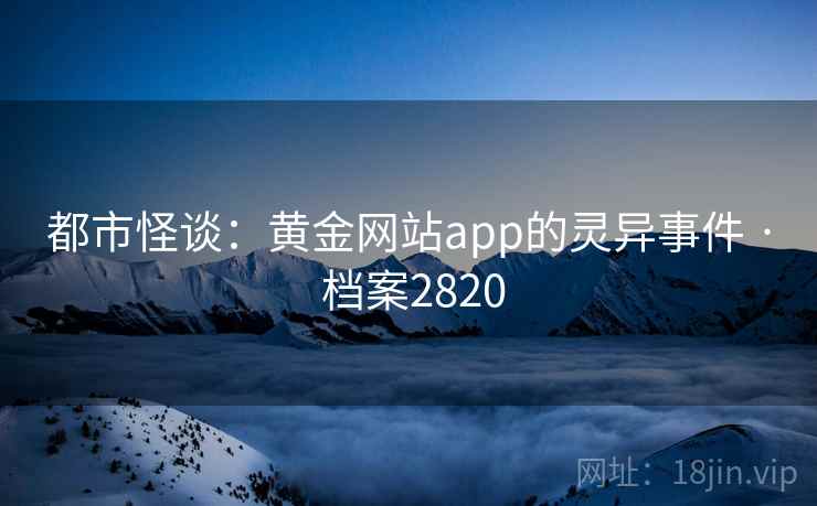 都市怪谈:黄金网站app的灵异事件 · 档案2820 都市怪谈:黄金网站app的灵异事件 · 档案2820