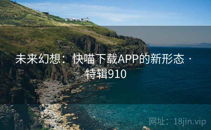 未来幻想：快喵下载APP的新形态 · 特辑910