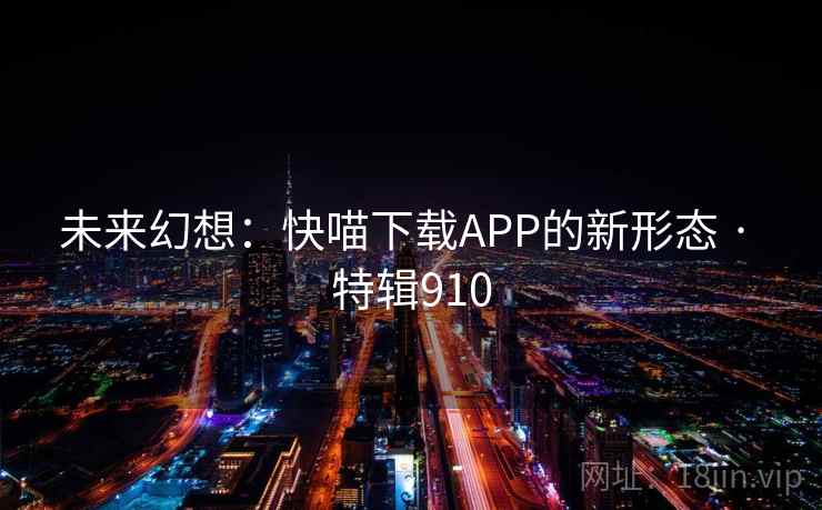 未来幻想：快喵下载APP的新形态 · 特辑910