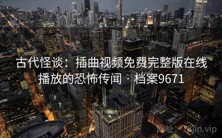 古代怪谈:插曲视频免费完整版在线播放的恐怖传闻 · 档案9671 古代怪谈:插曲视频免费完整版在线播放的恐怖传闻 · 档案9671