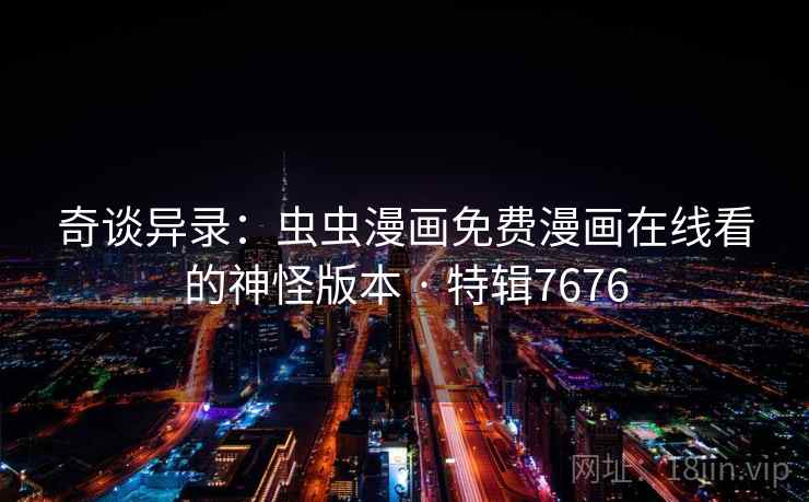 奇谈异录:虫虫漫画免费漫画在线看的神怪版本 · 特辑7676 奇谈异录:虫虫漫画免费漫画在线看的神怪版本 · 特辑7676