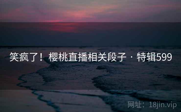 笑疯了！樱桃直播相关段子 · 特辑599