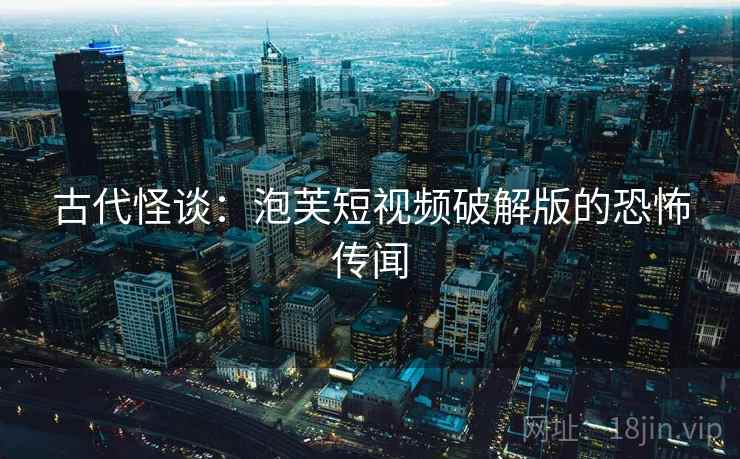古代怪谈:泡芙短视频破解版的恐怖传闻 古代怪谈:泡芙短视频破解版的恐怖传闻