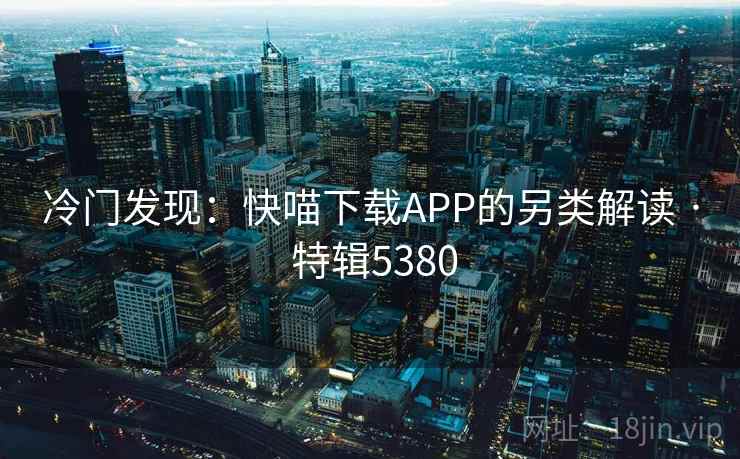 冷门发现：快喵下载APP的另类解读 · 特辑5380