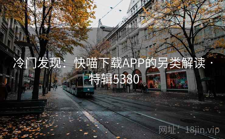 冷门发现：快喵下载APP的另类解读 · 特辑5380