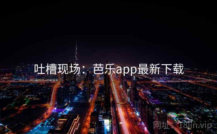吐槽现场:芭乐app最新下载 吐槽现场:芭乐app最新下载