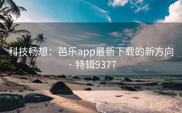 科技畅想:芭乐app最新下载的新方向 · 特辑9377 科技畅想:芭乐app最新下载的新方向 · 特辑9377