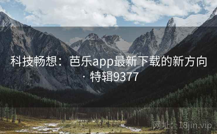 科技畅想:芭乐app最新下载的新方向 · 特辑9377 科技畅想:芭乐app最新下载的新方向 · 特辑9377