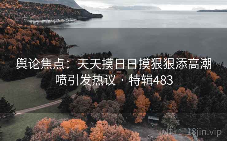 舆论焦点:天天摸日日摸狠狠添高潮喷引发热议 · 特辑483 舆论焦点:天天摸日日摸狠狠添高潮喷引发热议 · 特辑483