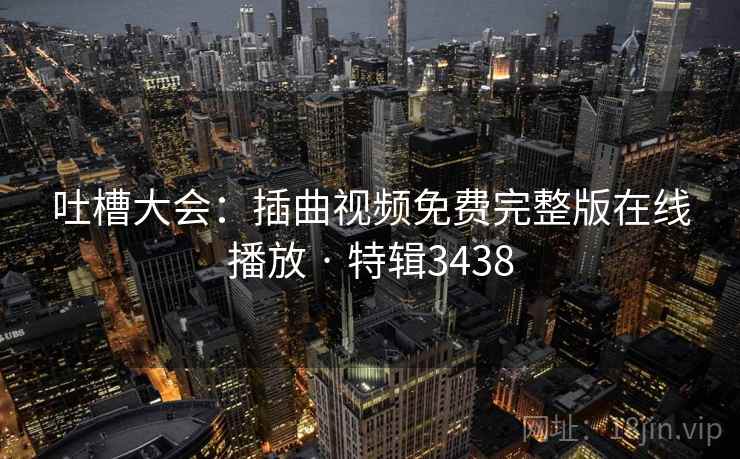 吐槽大会：插曲视频免费完整版在线播放 · 特辑3438