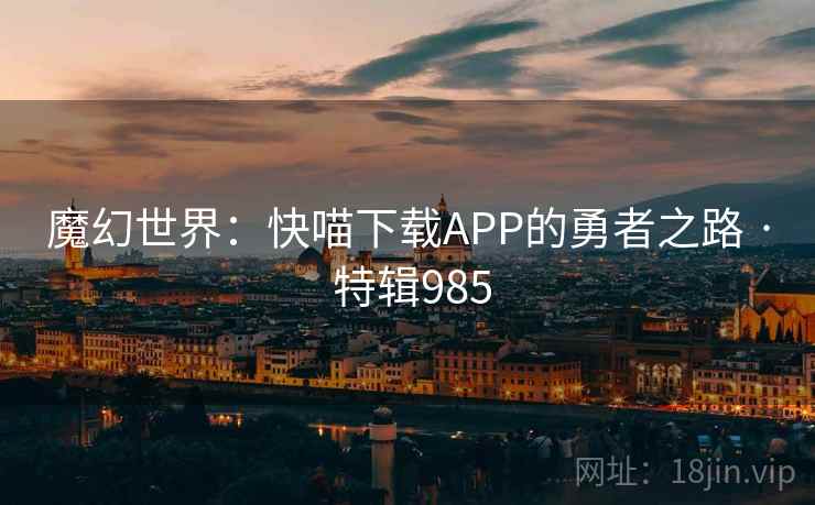 魔幻世界:快喵下载APP的勇者之路 · 特辑985 魔幻世界:快喵下载APP的勇者之路 · 特辑985