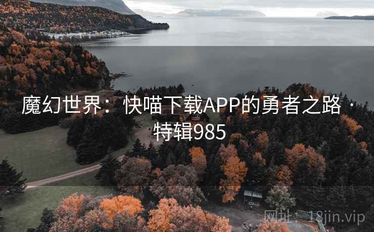 魔幻世界:快喵下载APP的勇者之路 · 特辑985 魔幻世界:快喵下载APP的勇者之路 · 特辑985