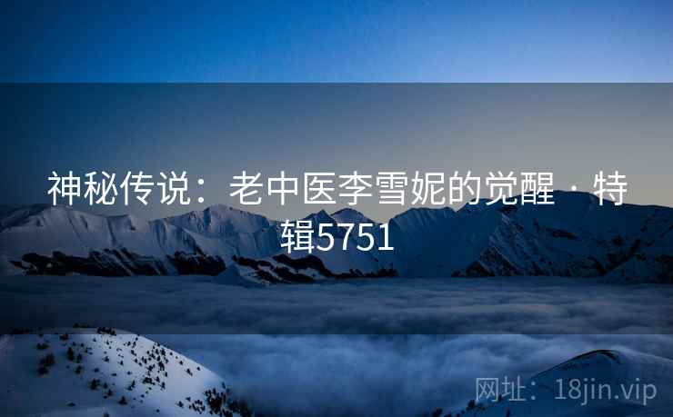 神秘传说：老中医李雪妮的觉醒 · 特辑5751