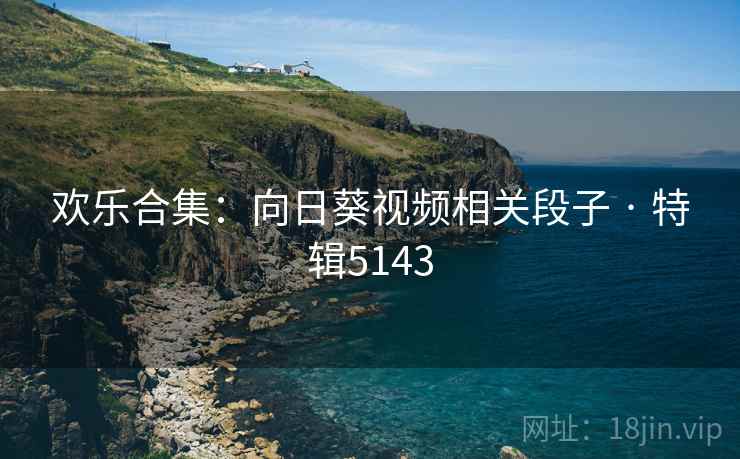 欢乐合集：向日葵视频相关段子 · 特辑5143