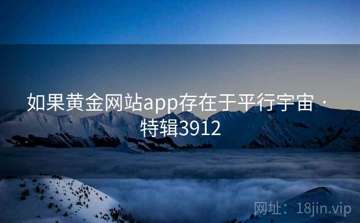 如果黄金网站app存在于平行宇宙 · 特辑3912
