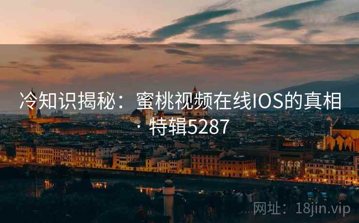冷知识揭秘：蜜桃视频在线IOS的真相 · 特辑5287
